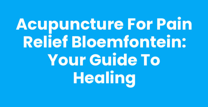 Acupuncture for Pain Relief Bloemfontein: Your Guide to Healing