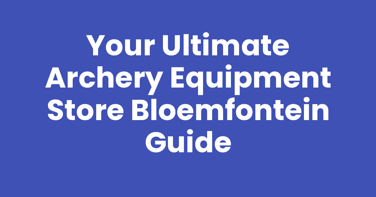 Your Ultimate Archery Equipment Store Bloemfontein Guide