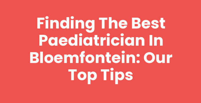 Finding the Best Paediatrician in Bloemfontein: Our Top Tips