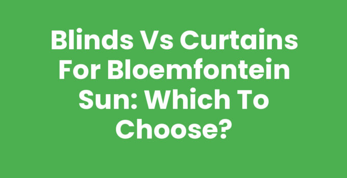 Blinds vs Curtains for Bloemfontein Sun: Which to Choose?