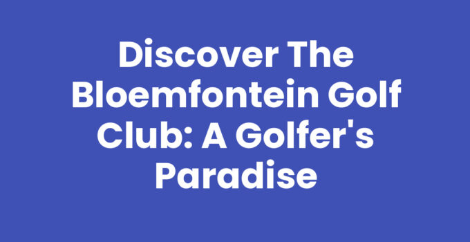 Discover the Bloemfontein Golf Club: A Golfer’s Paradise