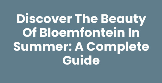 Discover the Beauty of Bloemfontein in Summer: A Complete Guide