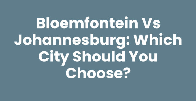Bloemfontein vs Johannesburg: Which City Should You Choose?