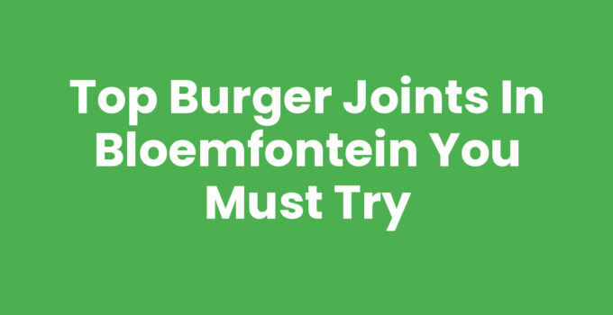 Top Burger Joints in Bloemfontein You Must Try