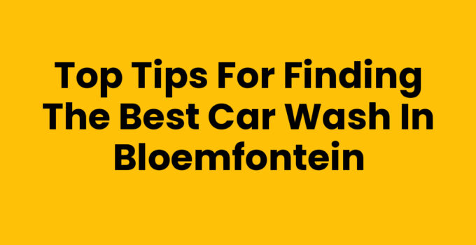 Top Tips for Finding the Best Car Wash in Bloemfontein