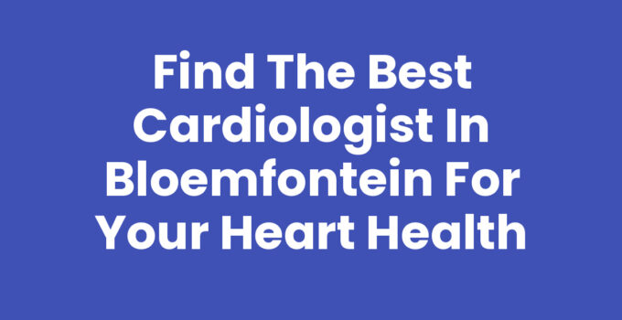 Find the Best Cardiologist in Bloemfontein for Your Heart Health
