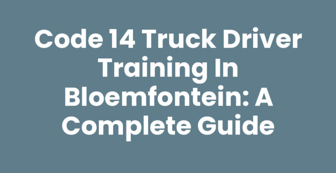 Code 14 Truck Driver Training in Bloemfontein: A Complete Guide