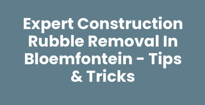 Expert Construction Rubble Removal in Bloemfontein – Tips & Tricks