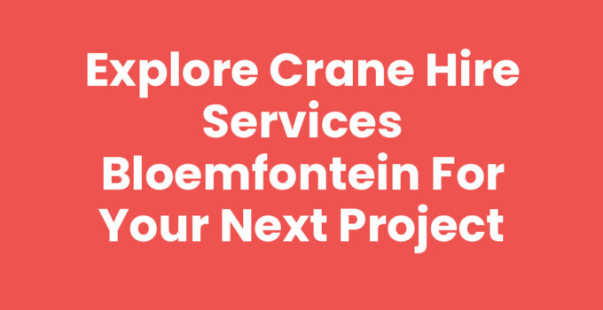 Explore Crane Hire Services Bloemfontein for Your Next Project