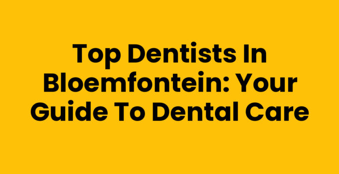 Top Dentists in Bloemfontein: Your Guide to Dental Care