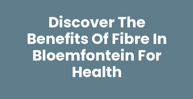 Discover the Benefits of Fibre in Bloemfontein for Health