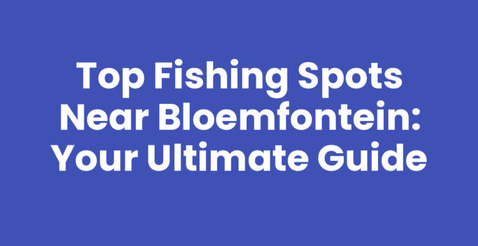 Top Fishing Spots Near Bloemfontein: Your Ultimate Guide