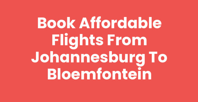 Flights from Johannesburg to Bloemfontein - Booking and Travel Tips