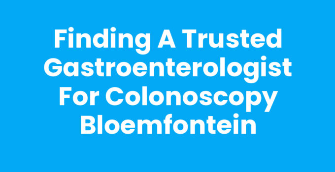 Finding a Trusted Gastroenterologist for Colonoscopy Bloemfontein