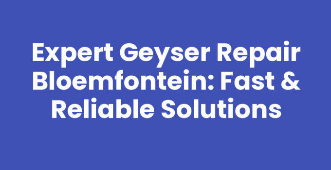 Expert Geyser Repair Bloemfontein: Fast & Reliable Solutions