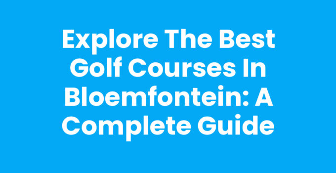 Explore the Best Golf Courses in Bloemfontein: A Complete Guide