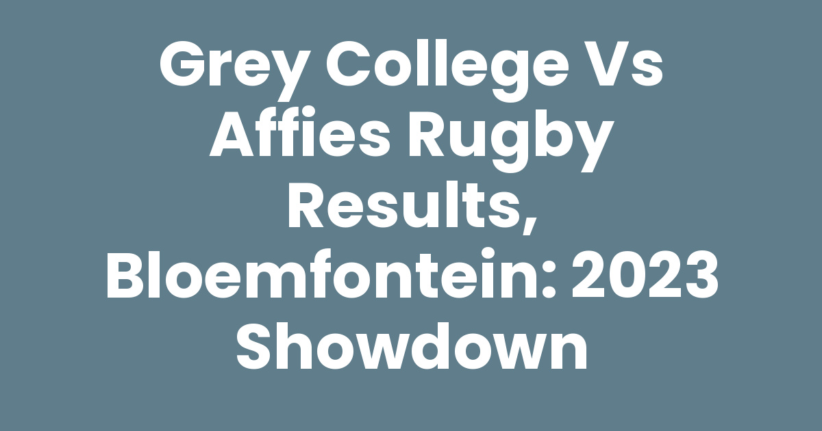 Grey College vs Affies Rugby Results, Bloemfontein: 2023 Showdown