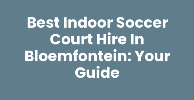 Best Indoor Soccer Court Hire in Bloemfontein: Your Guide