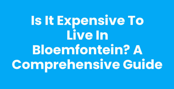 Is it Expensive to Live in Bloemfontein? A Comprehensive Guide