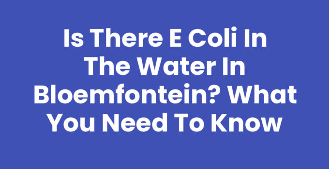 Is there E coli in the water in Bloemfontein? What You Need to Know