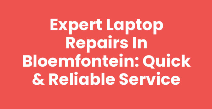 Expert Laptop Repairs in Bloemfontein: Quick & Reliable Service