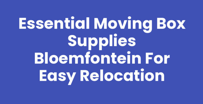 Essential Moving Box Supplies Bloemfontein for Easy Relocation
