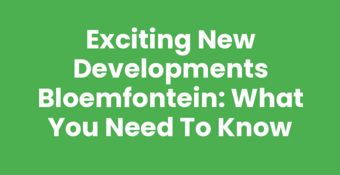 Exciting New Developments Bloemfontein: What You Need to Know
