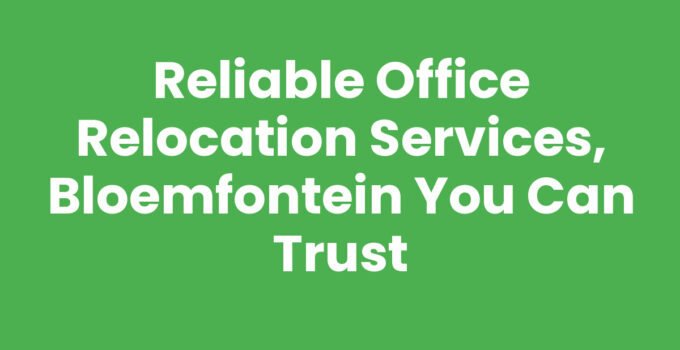 Reliable Office Relocation Services, Bloemfontein You Can Trust