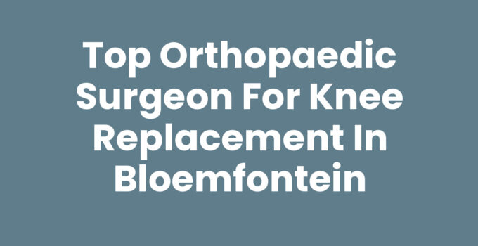 Top Orthopaedic Surgeon for Knee Replacement in Bloemfontein