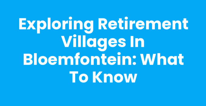 Exploring Retirement Villages in Bloemfontein: What to Know