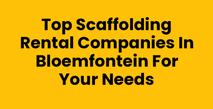 Top Scaffolding Rental Companies in Bloemfontein for Your Needs