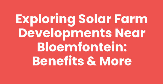 Exploring Solar Farm Developments Near Bloemfontein: Benefits & More