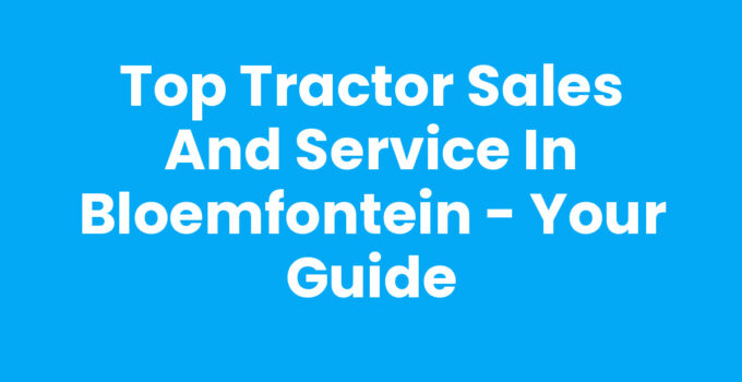 Top Tractor Sales and Service in Bloemfontein – Your Guide