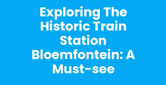Exploring the Historic Train Station Bloemfontein: A Must-See