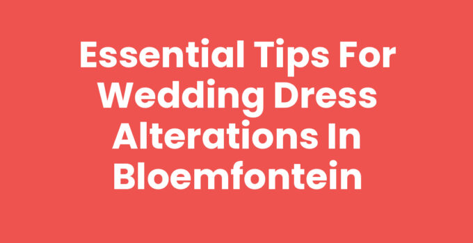 Essential Tips for Wedding Dress Alterations in Bloemfontein