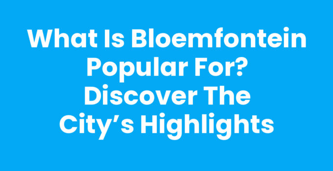 What is Bloemfontein Popular For? Discover the City’s Highlights