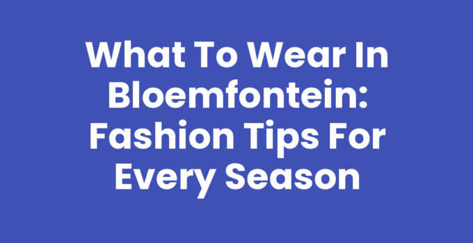 What to Wear in Bloemfontein: Fashion Tips for Every Season