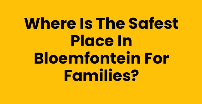 Where is the Safest Place in Bloemfontein for Families?