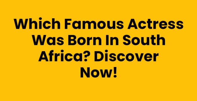 Which famous actress was born in South Africa? Discover Now!