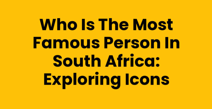 Who is the most famous person in South Africa: Exploring Icons