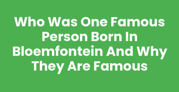 Who was one famous person born in Bloemfontein and why they are famous