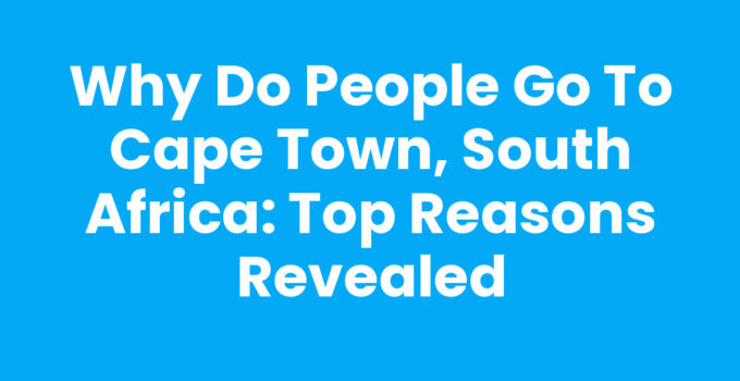 Why Do People Go to Cape Town, South Africa: Top Reasons Revealed