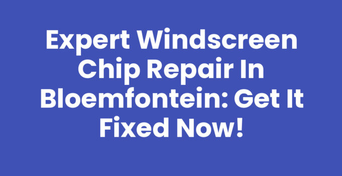 Professional Windscreen Chip Repair in Bloemfontein